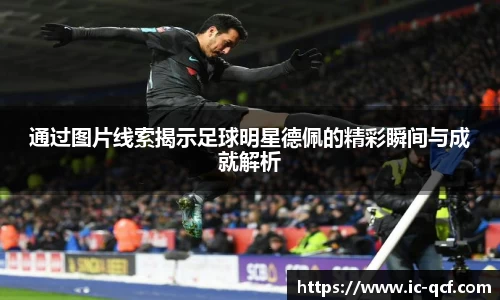 通过图片线索揭示足球明星德佩的精彩瞬间与成就解析
