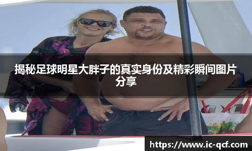 揭秘足球明星大胖子的真实身份及精彩瞬间图片分享