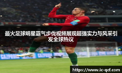 最火足球明星霸气步伐视频展现超强实力与风采引发全球热议