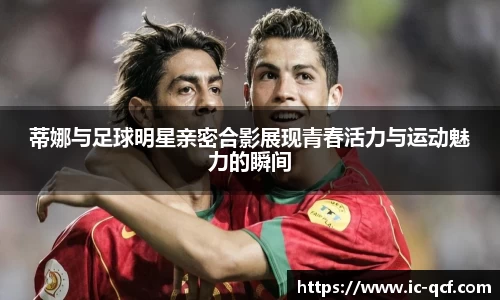 蒂娜与足球明星亲密合影展现青春活力与运动魅力的瞬间
