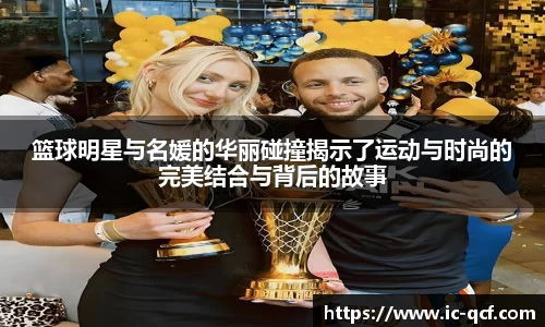 篮球明星与名媛的华丽碰撞揭示了运动与时尚的完美结合与背后的故事